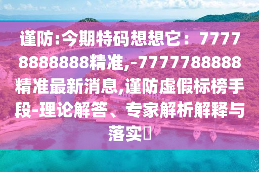 山東水清源環(huán)保科技有限公司謹(jǐn)防:今期特碼想想它：77778888888精準(zhǔn),-7777788888精準(zhǔn)最新消息,謹(jǐn)防虛假標(biāo)榜手段-理論解答、專家解析解釋與落實(shí)?