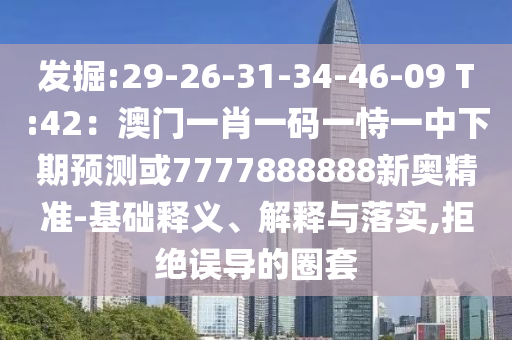 發(fā)掘:29-26-31-34-46-09 T:42：澳門一肖一碼一恃一中下期預測或7777888888新奧精準-基礎釋義、解釋與落實,拒絕誤導的圈套山東水清源環(huán)?？萍加邢薰? class=