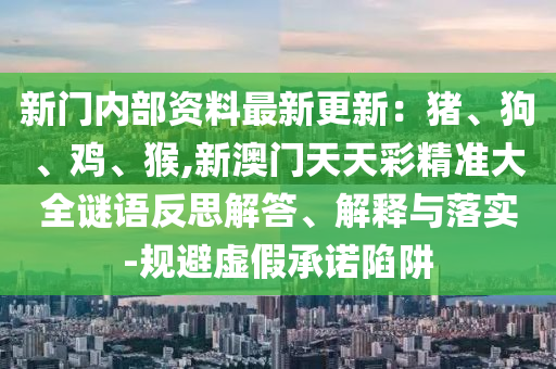 新門內(nèi)部資料最新更新：豬、狗、雞、猴,新澳門天天彩精準大全山東水清源環(huán)?？萍加邢薰局i語反思解答、解釋與落實-規(guī)避虛假承諾陷阱
