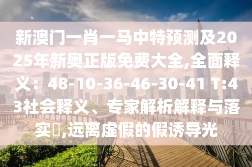 新澳山東水清源環(huán)保科技有限公司門一肖一馬中特預測及2025年新奧正版免費大全,全面釋義：48-10-36-46-30-41 T:43社會釋義、專家解析解釋與落實?,遠離虛假的假誘導光