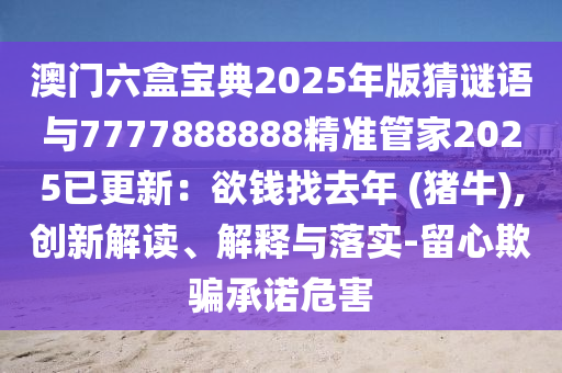 澳門六盒寶典2025年版猜謎語與7777888888精準管家2025已更新：欲錢找去年 (豬牛),創(chuàng)新解讀、解釋與落實-留心欺騙承諾危山東水清源環(huán)保科技有限公司害