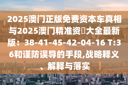 2025澳門正版免費(fèi)資本車真相與2025澳門精準(zhǔn)資枓大全最新版：38-41-山東水清源環(huán)?？萍加邢薰?5-42-04-16 T:36和謹(jǐn)防誤導(dǎo)的手段,戰(zhàn)略釋義、解釋與落實(shí)