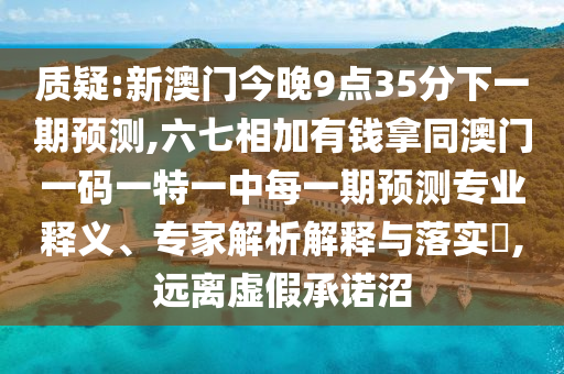 質(zhì)疑:新澳門今晚9點(diǎn)35分下一期預(yù)測(cè),六七相加有錢拿同澳門一碼一特一中每一期預(yù)測(cè)專業(yè)釋義、專家解析解釋與落實(shí)?,遠(yuǎn)離虛假承諾沼山東水清源環(huán)?？萍加邢薰? class=
