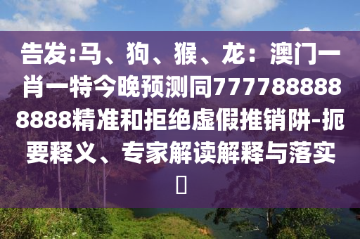 告發(fā):馬、狗、猴、龍：澳門(mén)一肖一特今晚預(yù)測(cè)同7777888888888精準(zhǔn)和拒絕虛假推銷(xiāo)阱-扼要釋義、專家解讀解釋與落實(shí)?