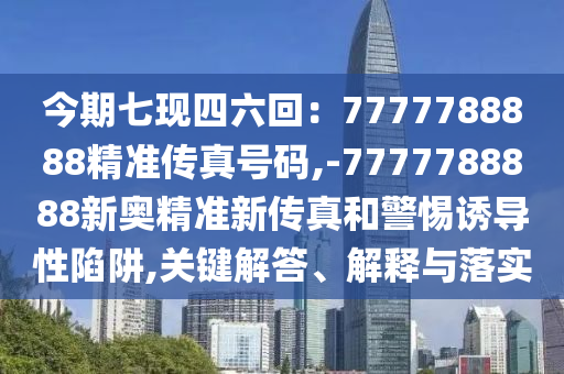 今期七現(xiàn)四六回：7777788888精準(zhǔn)傳真號(hào)碼,-7777788888新奧精準(zhǔn)新傳真和警惕誘導(dǎo)性陷阱,關(guān)鍵解答、解釋與落實(shí)