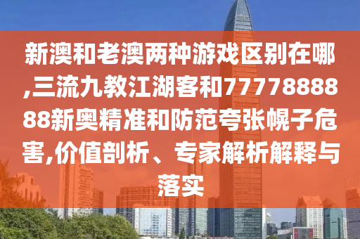 新澳和老澳兩種游戲區(qū)別在哪,三流九教江湖客和7777888888新奧精準(zhǔn)和防范夸張幌子危害,價(jià)值剖析、專(zhuān)家解析解釋與落實(shí)