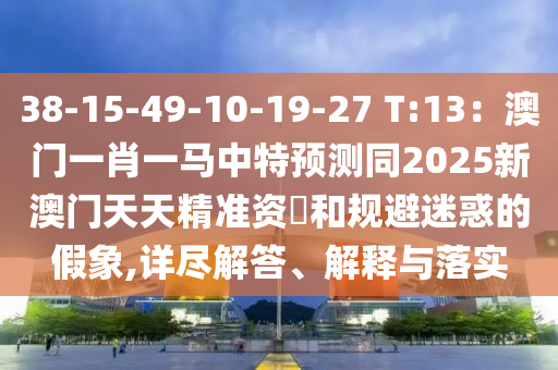 38-15-49-10-19-27 T:13：澳門(mén)一肖一馬中特預(yù)測(cè)同2025新澳門(mén)天天精準(zhǔn)資枓和規(guī)避迷惑的假象,詳盡解答、解釋與落實(shí)