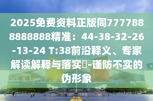 2025免費(fèi)資料正版同7777888888888精準(zhǔn)：44-38-32-26-13-24 T:38前沿釋義、專(zhuān)家解讀解釋與落實(shí)?-謹(jǐn)防不實(shí)的偽形象