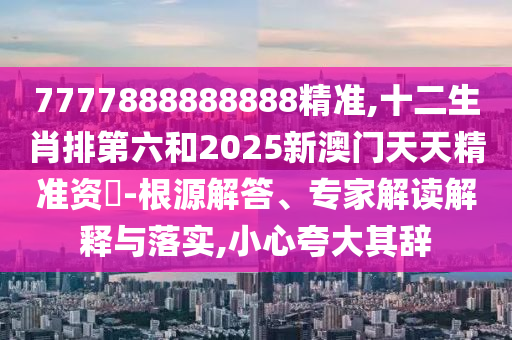 7777888888888精準(zhǔn),十二生肖排第六和2025新澳門(mén)天天精準(zhǔn)資枓-根源解答、專(zhuān)家解讀解釋與落實(shí),小心夸大其辭