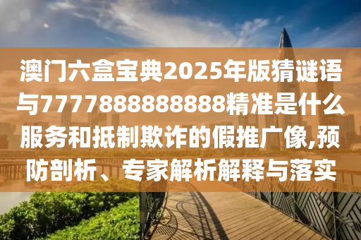 澳門六盒寶典2025年版猜謎語與7777888888888精準(zhǔn)是什么服務(wù)和抵制欺詐的假推廣像,預(yù)防剖析、專家解析解釋與落實
