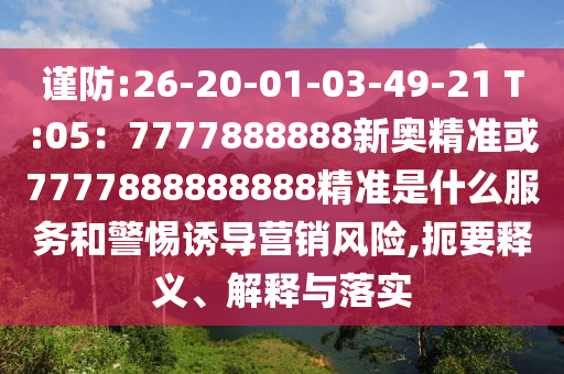 謹防:26-20-01-03-49-21 T:05：7777888888新奧精準或7777888888888精準是什么服務(wù)和警惕誘導(dǎo)營銷風險,扼要釋義、解釋與落實