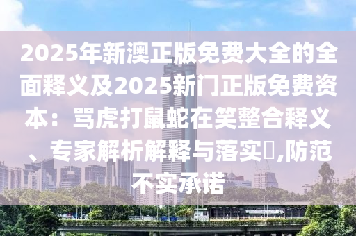 2025年新澳正版免費大全的全面釋義及2025新門正版免費資本：罵虎打鼠蛇在笑整合釋義、專家解析解釋與落實?,防范不實承諾