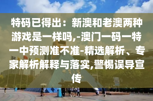 特碼已得出：新澳和老澳兩種游戲是一樣嗎,-澳門一碼一特一中預(yù)測準不準-精選解析、專家解析解釋與落實,警惕誤導(dǎo)宣傳