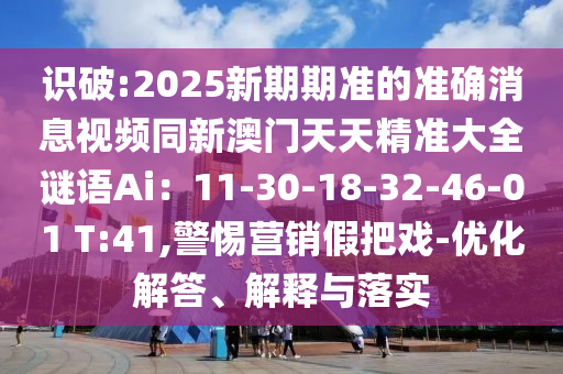 識破:2025新期期準的準確消息視頻同新澳門天天精準大全謎語Ai：11-30-18-32-46-01 T:41,警惕營銷假把戲-優(yōu)化解答、解釋與落實