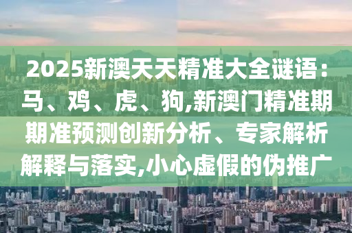 2025新澳天天精準(zhǔn)大全謎語：馬、雞、虎、狗,新澳門精準(zhǔn)期期準(zhǔn)預(yù)測(cè)創(chuàng)新分析、專家解析解釋與落實(shí),小心虛假的偽推廣