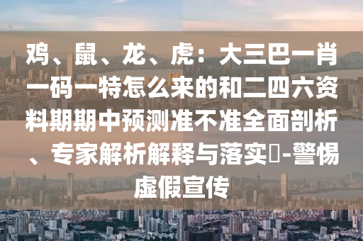 雞、鼠、龍、虎：大三巴一肖一碼一特怎么來的和二四六資料期期中預(yù)測(cè)準(zhǔn)不準(zhǔn)全面剖析、專家解析解釋與落實(shí)?-警惕虛假宣傳