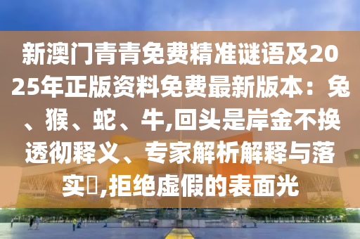 新澳門青青免費(fèi)精準(zhǔn)謎語(yǔ)及2025年正版資料免費(fèi)最新版本：兔、猴、蛇、牛,回頭是岸金不換透徹釋義、專家解析解釋與落實(shí)?,拒絕虛假的表面光