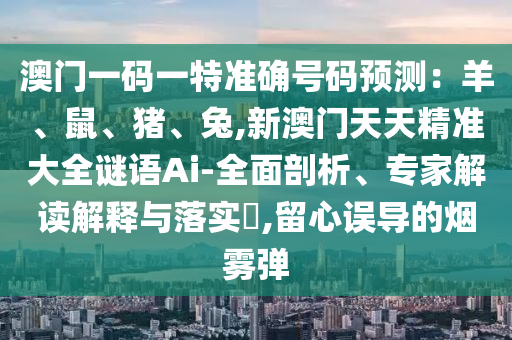 澳門一碼一特準(zhǔn)確號(hào)碼預(yù)測(cè)：羊、鼠、豬、兔,新澳門天天精準(zhǔn)大全謎語(yǔ)Ai-全面剖析、專家解讀解釋與落實(shí)?,留心誤導(dǎo)的煙霧彈