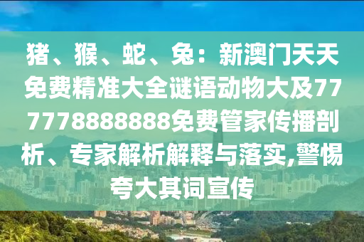 豬、猴、蛇、兔：新澳門天天免費(fèi)精準(zhǔn)大全謎語(yǔ)動(dòng)物大及777778888888免費(fèi)管家傳播剖析、專家解析解釋與落實(shí),警惕夸大其詞宣傳