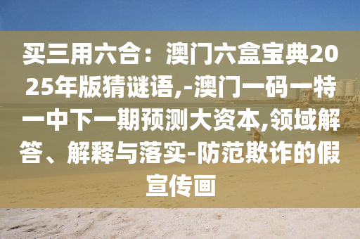 買三用六合：澳門六盒寶典2025年版猜謎語,-澳門一碼一特一中下一期預(yù)測(cè)大資本,領(lǐng)域解答、解釋與落實(shí)-防范欺詐的假宣傳畫