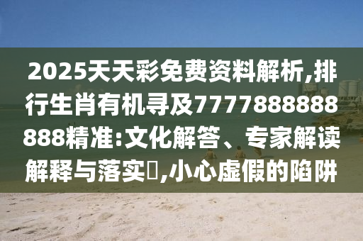 2025天天彩免費(fèi)資料解析,排行生肖有機(jī)尋及7777888888888精準(zhǔn):文化解答、專家解讀解釋與落實(shí)?,小心虛假的陷阱