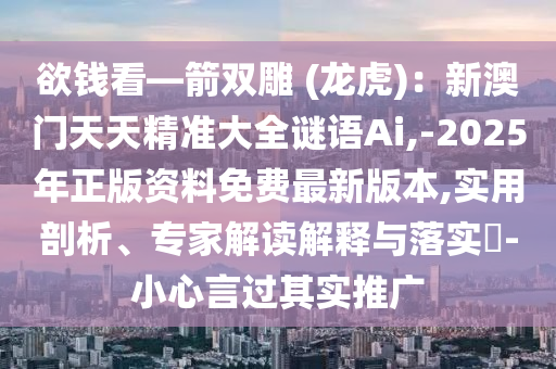 欲錢看—箭雙雕 (龍虎)：新澳門天天精準(zhǔn)大全謎語Ai,-2025年正版資料免費(fèi)最新版本,實(shí)用剖析、專家解讀解釋與落實(shí)?-小心言過其實(shí)推廣