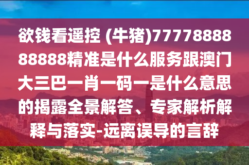 欲錢(qián)看遙控 (牛豬)7777888888888精準(zhǔn)是什么服務(wù)跟澳門(mén)大三巴一肖一碼一是什么意思的揭露全景解答、專(zhuān)家解析解釋與落實(shí)-遠(yuǎn)離誤導(dǎo)的言辭