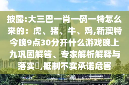 披露:大三巴一肖一碼一特怎么來(lái)的：虎、豬、牛、雞,新澳特今晚9點(diǎn)30分開(kāi)什么游戲晚上九鞏固解答、專(zhuān)家解析解釋與落實(shí)?,抵制不實(shí)承諾危害