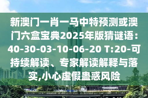 新澳門(mén)一肖一馬中特預(yù)測(cè)或澳門(mén)六盒寶典2025年版猜謎語(yǔ)：40-30-03-10-06-20 T:20-可持續(xù)解讀、專(zhuān)家解讀解釋與落實(shí),小心虛假蠱惑風(fēng)險(xiǎn)