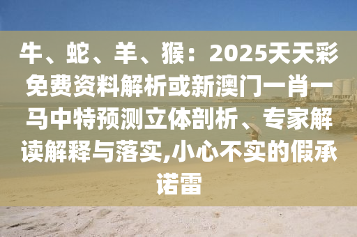 牛、蛇、羊、猴：2025天天彩免費(fèi)資料解析或新澳門(mén)一肖一馬中特預(yù)測(cè)立體剖析、專(zhuān)家解讀解釋與落實(shí),小心不實(shí)的假承諾雷