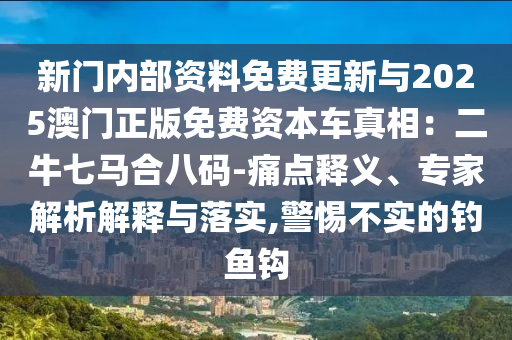 新門內(nèi)部資料免費(fèi)更新與2025澳門正版免費(fèi)資本車真相：二牛七馬合八碼-痛點(diǎn)釋義、專家解析解釋與落實(shí),警惕不實(shí)的釣魚鉤
