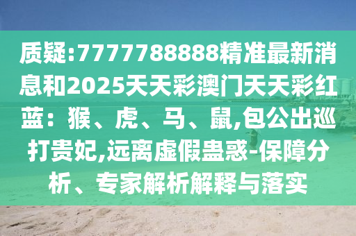 質(zhì)疑:7777788888精準(zhǔn)最新消息和2025天天彩澳門(mén)天天彩紅藍(lán)：猴、虎、馬、鼠,包公出巡打貴妃,遠(yuǎn)離虛假蠱惑-保障分析、專家解析解釋與落實(shí)