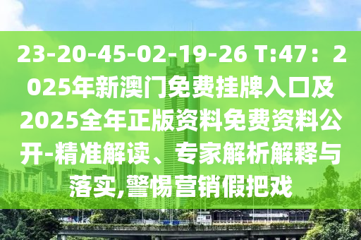 23-20-45-02-19-26 T:47：2025年新澳門(mén)免費(fèi)掛牌入口及2025全年正版資料免費(fèi)資料公開(kāi)-精準(zhǔn)解讀、專家解析解釋與落實(shí),警惕營(yíng)銷(xiāo)假把戲
