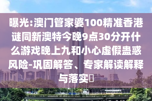 曝光:澳門管家婆100精準香港謎同新澳特今晚9點30分開什么游戲晚上九和小心虛假蠱惑風險-鞏固解答、專家解讀解釋與落實?