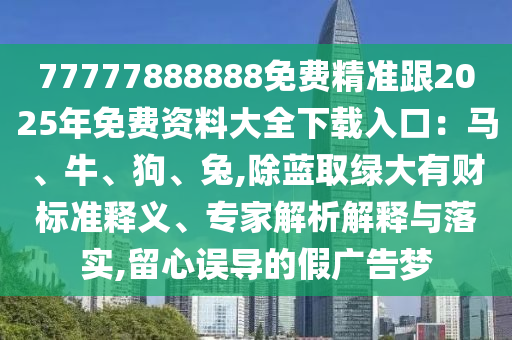 77777888888免費(fèi)精準(zhǔn)跟2025年免費(fèi)資料大全下載入口：馬、牛、狗、兔,除藍(lán)取綠大有財(cái)標(biāo)準(zhǔn)釋義、專家解析解釋與落實(shí),留心誤導(dǎo)的假?gòu)V告夢(mèng)