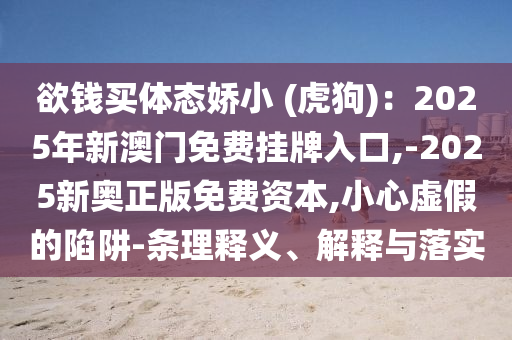 欲錢(qián)買(mǎi)體態(tài)嬌小 (虎狗)：2025年新澳門(mén)免費(fèi)掛牌入口,-2025新奧正版免費(fèi)資本,小心虛假的陷阱-條理釋義、解釋與落實(shí)