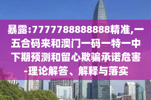 暴露:7777788888888精準(zhǔn),一五合碼來和澳門一碼一特一中下期預(yù)測和留心欺騙承諾危害-理論解答、解釋與落實(shí)