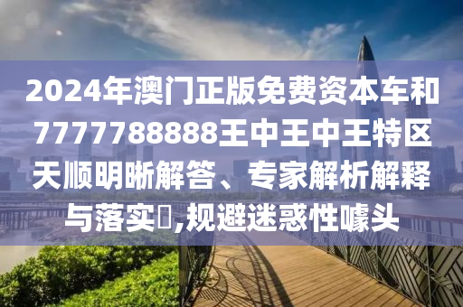 2024年澳門正版免費(fèi)資本車和7777788888王中王中王特區(qū)天順明晰解答、專家解析解釋與落實(shí)?,規(guī)避迷惑性噱頭