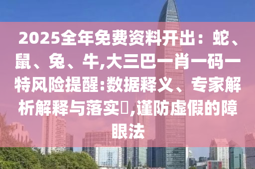 2025全年免費(fèi)資料開出：蛇、鼠、兔、牛,大三巴一肖一碼一特風(fēng)險(xiǎn)提醒:數(shù)據(jù)釋義、專家解析解釋與落實(shí)?,謹(jǐn)防虛假的障眼法
