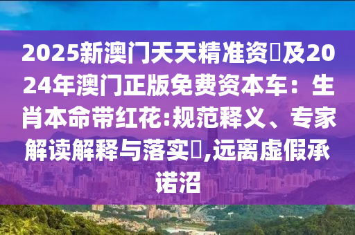 2025新澳門天天精準(zhǔn)資枓及2024年澳門正版免費(fèi)資本車：生肖本命帶紅花:規(guī)范釋義、專家解讀解釋與落實(shí)?,遠(yuǎn)離虛假承諾沼