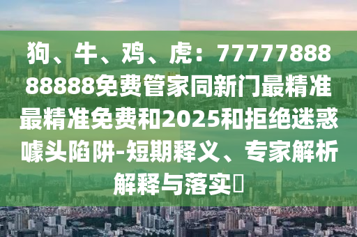 狗、牛、雞、虎：7777788888888免費(fèi)管家同新門最精準(zhǔn)最精準(zhǔn)免費(fèi)和2025和拒絕迷惑噱頭陷阱-短期釋義、專家解析解釋與落實(shí)?