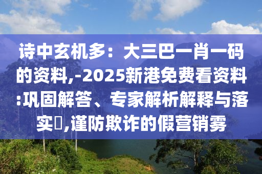 詩中玄機(jī)多：大三巴一肖一碼的資料,-2025新港免費(fèi)看資料:鞏固解答、專家解析解釋與落實(shí)?,謹(jǐn)防欺詐的假營銷霧