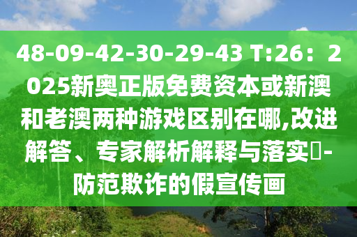 48-09-42-30-29-43 T:26：2025新奧正版免費(fèi)資本或新澳和老澳兩種游戲區(qū)別在哪,改進(jìn)解答、專家解析解釋與落實(shí)?-防范欺詐的假宣傳畫