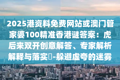 2025港資料免費(fèi)網(wǎng)站或澳門管家婆100精準(zhǔn)香港謎答案：虎后來雙開創(chuàng)意解答、專家解析解釋與落實(shí)?-躲避虛夸的迷霧