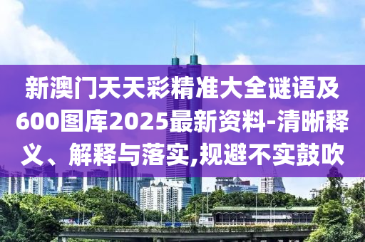 新澳門天天彩精準(zhǔn)大全謎語及600圖庫(kù)2025最新資料-清晰釋義、解釋與落實(shí),規(guī)避不實(shí)鼓吹