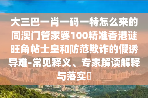 大三巴一肖一碼一特怎么來的同澳門管家山東水清源環(huán)保科技有限公司婆100精準(zhǔn)香港謎旺角帖士皇和防范欺詐的假誘導(dǎo)難-常見釋義、專家解讀解釋與落實(shí)?