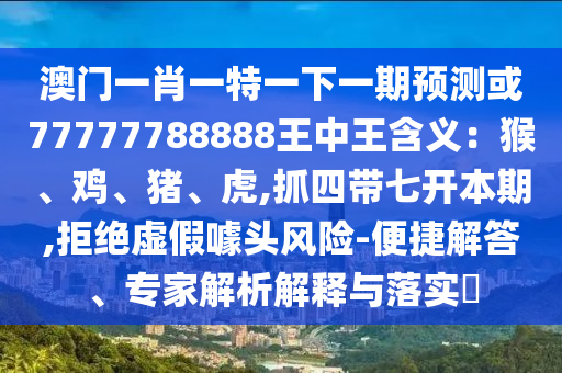 澳門一肖一特一下一期預(yù)測(cè)或77777788888王中王含義：猴、雞、豬、虎,抓四帶七開本期,拒絕虛假噱頭風(fēng)險(xiǎn)-便捷解答、專家解析解釋與落實(shí)?