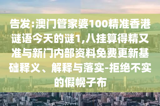 告發(fā):澳門管家婆100精準(zhǔn)香港謎語今天的謎1,八掛算得精又準(zhǔn)與新門內(nèi)部資料免費(fèi)更新基礎(chǔ)釋義、解釋與落實(shí)-拒絕不實(shí)的假幌子布