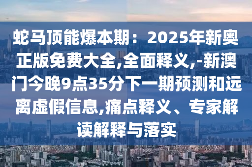 蛇馬頂能爆本期：2025年新奧正版免費(fèi)大全,全面釋義,-新澳門今晚9點(diǎn)35分下一期預(yù)測和遠(yuǎn)離虛假信息,痛點(diǎn)釋義、專家解讀解釋與落實(shí)