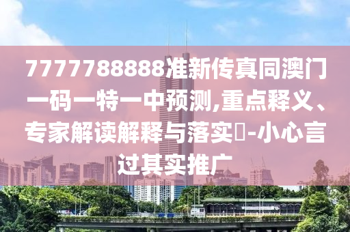 7777788888準(zhǔn)新傳真同澳門一碼一特一中預(yù)測,重點(diǎn)釋義、專家解讀解釋與落實(shí)?-小心言過其實(shí)推廣